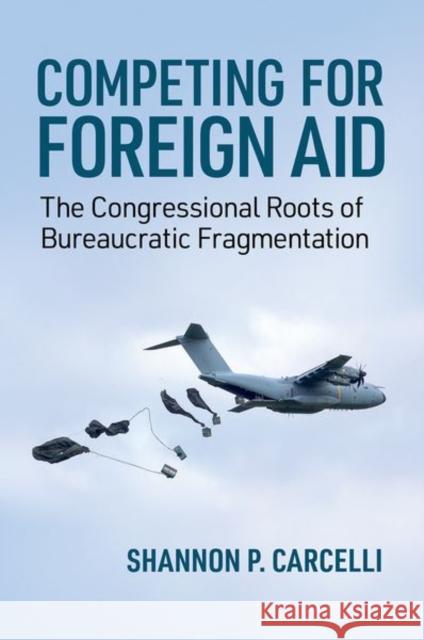 Competing for Foreign Aid: The Congressional Roots of Bureaucratic Fragmentation Shannon P. (Assistant Professor, Assistant Professor, University of Maryland, College Park) Carcelli 9780197799253