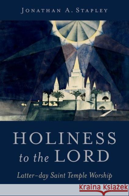 Holiness to the Lord: Latter-day Saint Temple Worship Jonathan A. (Historian and scientist, Historian and scientist) Stapley 9780197799796 Oxford University Press