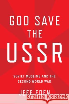 God Save the USSR: Soviet Muslims and the Second World War Jeffrey Eden 9780197803066 Oxford University Press