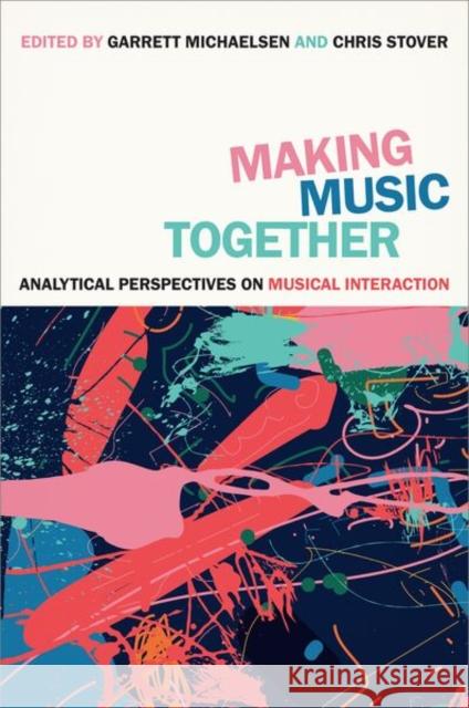 Making Music Together: Analytical Perspectives on Musical Interaction Chris Stover Garrett Michaelsen 9780197806050 Oxford University Press