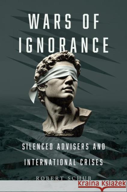 Wars of Ignorance: Silenced Advisers and International Crises Robert (Assistant Professor of Political Science, Assistant Professor of Political Science, Rutgers University) Schub 9780197809303 Oxford University Press Inc