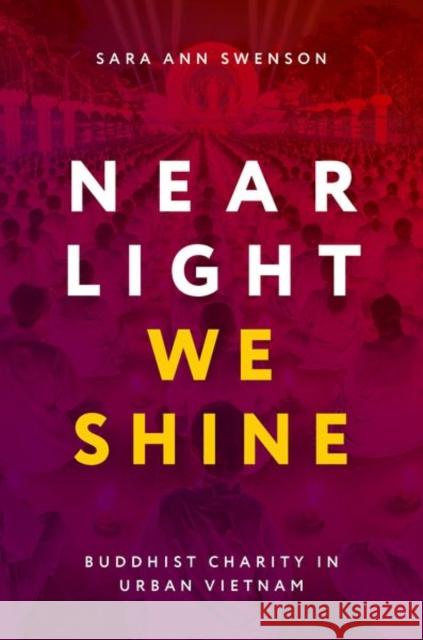 Near Light We Shine: Buddhist Charity in Urban Vietnam Sara Ann (Assistant Professor in Religion, Assistant Professor in Religion, Dartmouth College) Swenson 9780197811863
