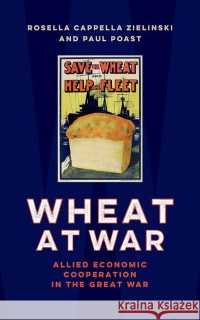 Wheat at War: Allied Economic Cooperation in the Great War Paul (Associate Professor, Department of Political Science, Associate Professor, Department of Political Science, Univer 9780197812730