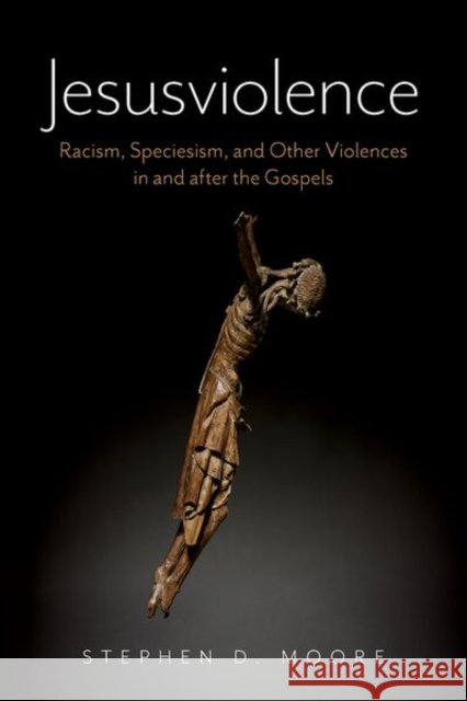 Jesusviolence: Racism, Speciesism, and Other Violences in and after the Gospels Stephen D. (Edmund S. Janes Professor of New Testament Studies, Edmund S. Janes Professor of New Testament Studies, The 9780197816097