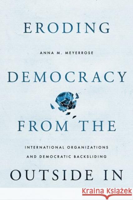 Eroding Democracy from the Outside In: International Organizations and Democratic Backsliding Anna M. (Assistant Professor, School of Politics & Global Studies, Assistant Professor, School of Politics & Global Stud 9780197816448 Oxford University Press Inc