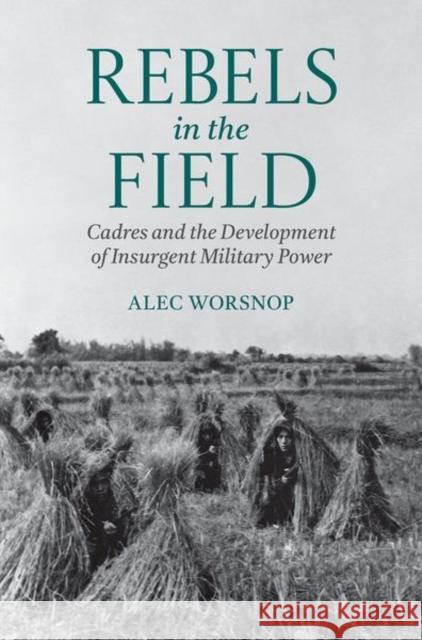 Rebels in the Field: Cadres and the Development of Insurgent Military Power Alec (Assistant Professor, School of Public Policy, Assistant Professor, School of Public Policy, University of Maryland 9780197817926 Oxford University Press