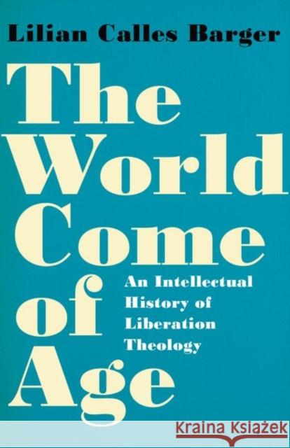 The World Come of Age: An Intellectual History of Liberation Theology Lilian Calles (Independent Scholar, Independent Scholar) Barger 9780197826768