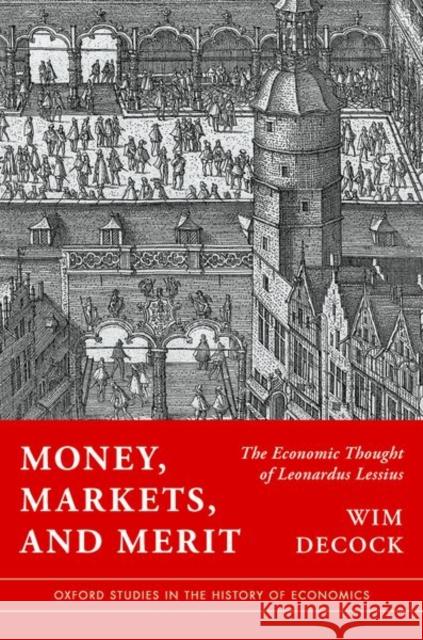 Money, Markets, and Merit: The Economic Thought of Leonardus Lessius Wim (Professor of Legal History, Professor of Legal History, UCLouvain and ULiege) Decock 9780197827314 Oxford University Press