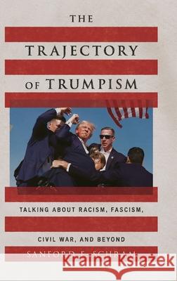 The Trajectory of Trumpism: Talking about Racism, Fascism, Civil War, and Beyond Sanford F. Schram 9780197827390