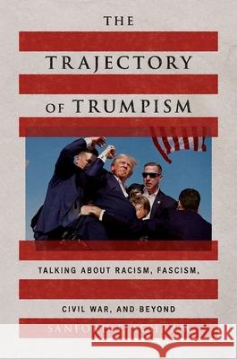 The Trajectory of Trumpism: Talking about Racism, Fascism, Civil War, and Beyond Sanford F. Schram 9780197827406
