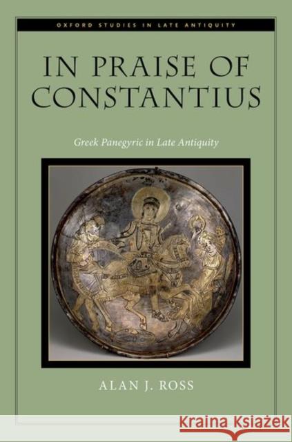 In Praise of Constantius: Greek Panegyric in Late Antiquity Alan J. (Associate Professor of Classics, Associate Professor of Classics, The Ohio State University) Ross 9780197827543 Oxford University Press