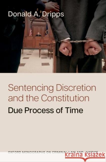 Sentencing Discretion and the Constitution: Due Process of Time Donald A. (Class of 1975 Endowed Professor, Class of 1975 Endowed Professor, University of San Diego School of Law) Drip 9780197830369 Oxford University Press Inc
