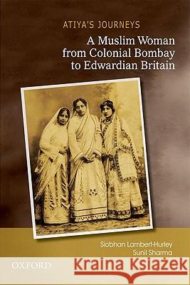 Atiya's Journeys: A Muslim Woman from Colonial Bombay to Edwardian Britain Siobhan Lambert-Hurley Sunil Sharma 9780198068334