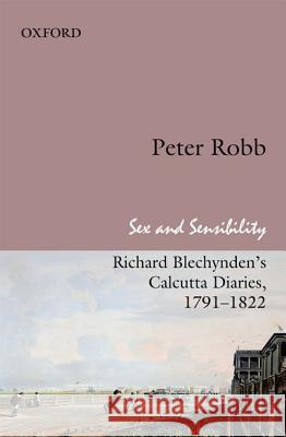Sex and Sensibility: Richard Blechynden's Calcutta Diaries, 1791-1822 Peter Robb 9780198075110 0