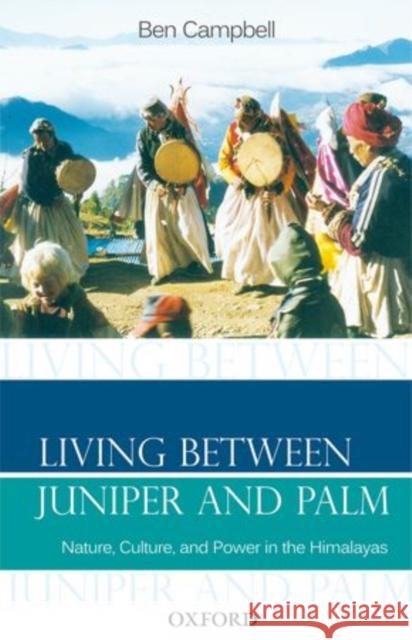 Living Between Juniper and Palm: Nature, Culture, and Power in the Himalayas Campbell, Ben 9780198078524 Oxford University Press, USA