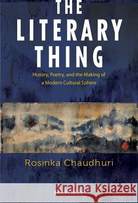 The Literary Thing: History, Poetry, and the Making of a Modern Literary Culture Rosinka Chaudhuri 9780198089667