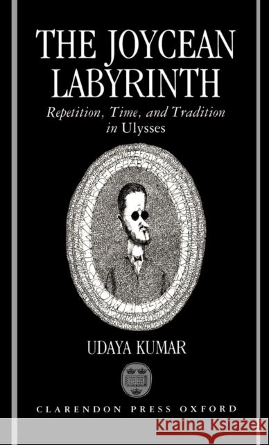 The Joycean Labyrinth: Repetition, Time, and Tradition in Ulysses Kumar, Udaya 9780198112211