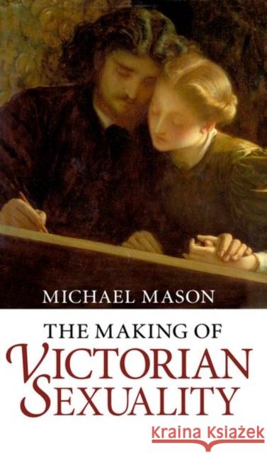 The Making of Victorian Sexuality Michael (Senior Lecturer in English, Senior Lecturer in English, University College London) Mason 9780198122470