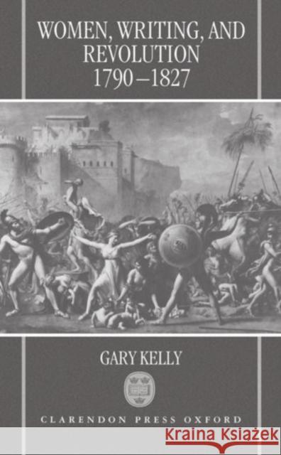 Women, Writing, and Revolution: 1790-1827 Kelly, Gary 9780198122722 Oxford University Press, USA