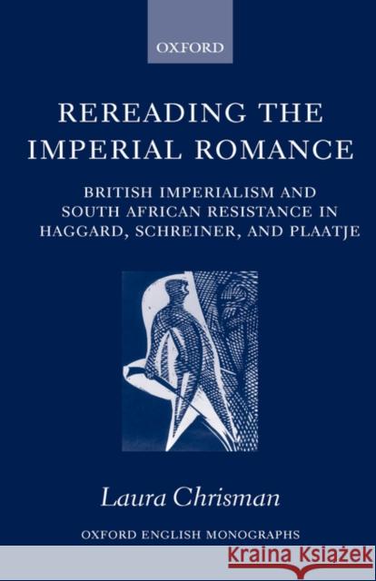 Rereading the Imperial Romance: British Imperialism and South African Resistance in Haggard, Schreiner, and Plaatje Chrisman, Laura 9780198122999 Oxford University Press