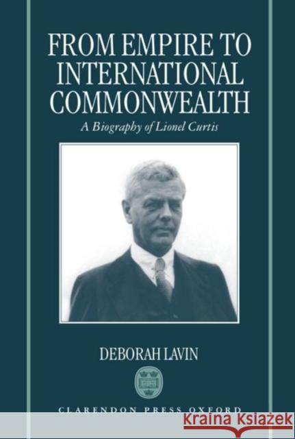 From Empire to International Commonwealth: A Biography of Lionel Curtis Lavin, Deborah 9780198126164