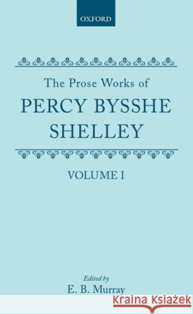 The Prose Works of Percy Bysshe Shelley: Volume I E. B. Murray Murray 9780198127482 Oxford University Press