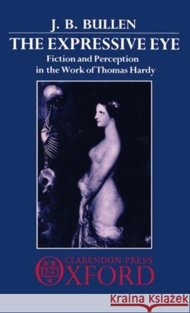 The Expressive Eye: Fiction and Perception in the Work of Thomas Hardy Bullen, J. B. 9780198128588 Clarendon Press