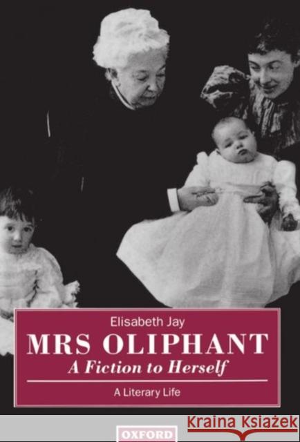 Mrs Oliphant: A Fiction to Herself: A Literary Life Jay, Elisabeth 9780198128755