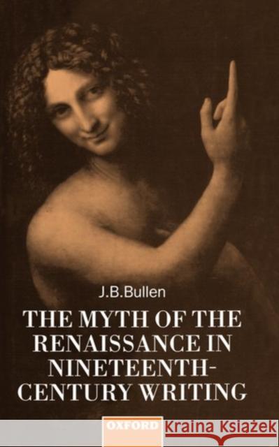 The Myth of the Renaissance in Nineteenth-Century Writing J. B. Bullen 9780198128885 Oxford University Press, USA