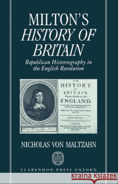 Milton's History of Britain: Republican Historiography in the English Revolution Maltzahn, Nicholas Von 9780198128977 Oxford University Press, USA