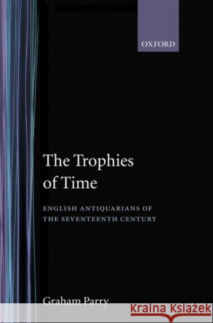 The Trophies of Time: English Antiquarians of the Seventeenth Century Parry, Graham 9780198129622 OXFORD UNIVERSITY PRESS