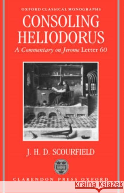 Consoling Heliodorus: A Commentary on Jerome, Letter 60 Scourfield, J. H. D. 9780198147220 OXFORD UNIVERSITY PRESS