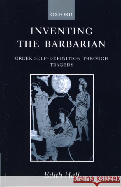 Inventing the Barbarian: Greek Self-Definition Through Tragedy Hall, Edith 9780198147800