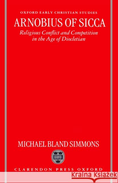 Arnobius of Sicca: Religious Conflict and Competition in the Age of Diocletian Simmons, Michael Bland 9780198149132 Oxford University Press, USA
