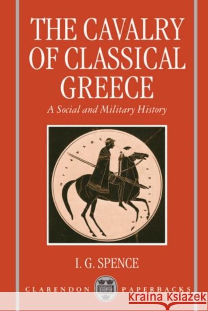 The Cavalry of Classical Greece: A Social and Military History with Particular Reference to Athens Spence, I. G. 9780198150282 Clarendon Press