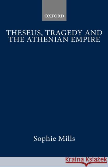 Theseus, Tragedy and the Athenian Empire Mills, Sophie 9780198150633 Oxford Classical Monographs