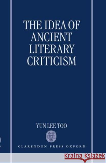 The Idea of Ancient Literary Criticism Yun Lee Too 9780198150763 Oxford University Press