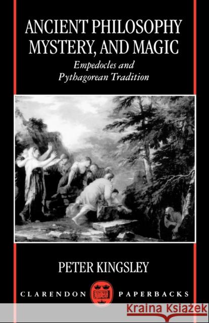 Ancient Philosophy, Mystery, and Magic: Empedocles and Pythagorean Tradition Kingsley, Peter 9780198150817