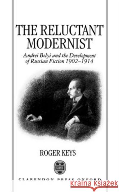 The Reluctant Modernist : Andrei Belyi and the Development of Russian Fiction, 1902-1914 Keys, Roger (Lecturer in Russian, University of St Andrews) 9780198151609