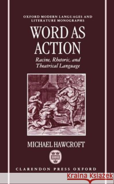 Word as Action : Racine, Rhetoric, and Theatrical Language Michael Hawcroft 9780198151852 