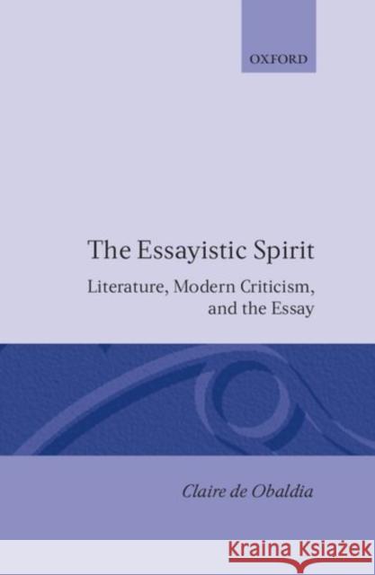 The Essayistic Spirit: Literature, Modern Criticism, and the Essay de Obaldia, Claire 9780198151944 0