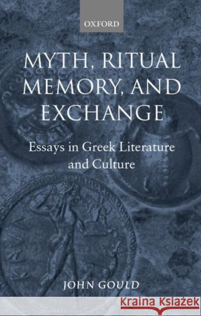 Myth, Ritual, Memory, and Exchange: Essays in Greek Literature and Culture Gould, John 9780198152996 Oxford University Press