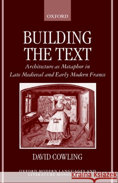 Building the Text: Architecture as Metaphor in Late Medieval and Early Modern France Cowling, David 9780198159599 Oxford University Press