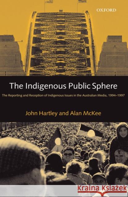 The Indigenous Public Sphere : The Reporting and Reception of Indigenous Issues in the Australian Media, 1994-1997 Hartley John                             Alan McKee 9780198159995 