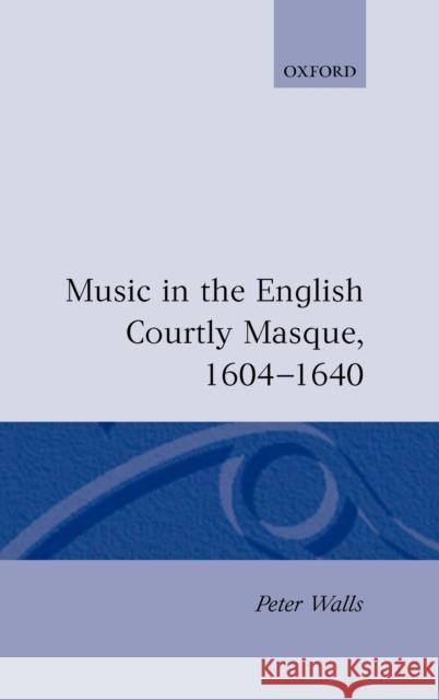 Music in the English Courtly Masque 1604-1640 Walls, Peter 9780198161417 Oxford University Press