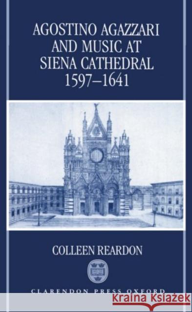 Agostino Agazzari and Music at Siena Cathedral, 1597-1641 Colleen Reardon 9780198162728 Oxford University Press, USA