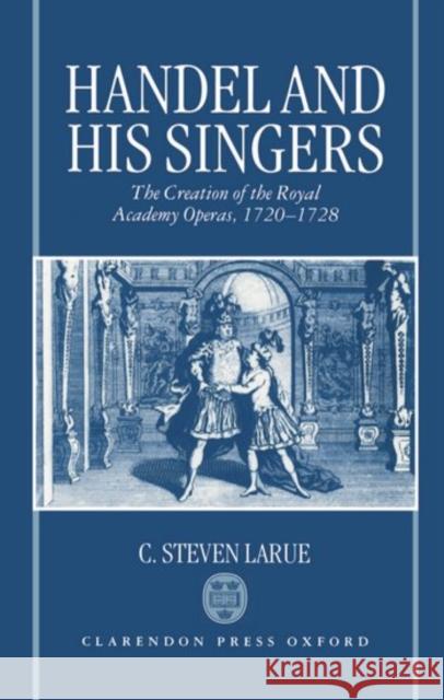 Handel and his Singers : The Creation of the Royal Academy Operas, 1720-1728 C. Steven Larue 9780198163152 