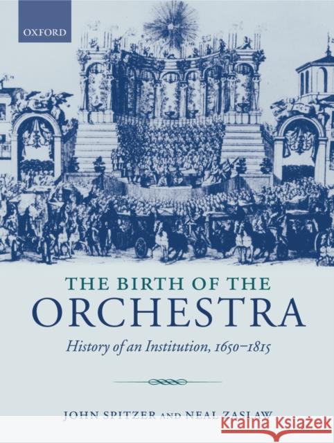 The Birth of the Orchestra: History of an Institution, 1650-1815 Spitzer, John 9780198164340 OXFORD UNIVERSITY PRESS