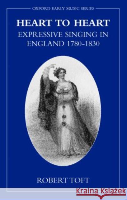 Heart to Heart: Expressive Singing in England 1780-1830 Toft, Robert 9780198166627 Oxford University Press, USA