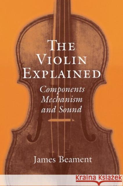 The Violin Explained: Components, Mechanism, and Sound Beament, James 9780198167396